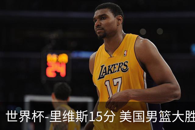 世界杯-里维斯15分 美国男篮大胜希腊提前晋级
