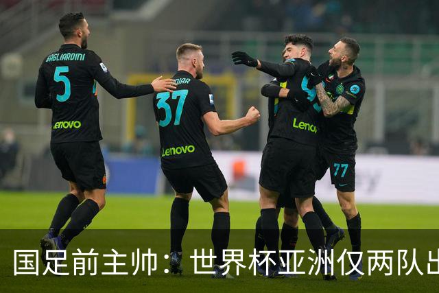 国足前主帅：世界杯亚洲仅两队出线并不意外