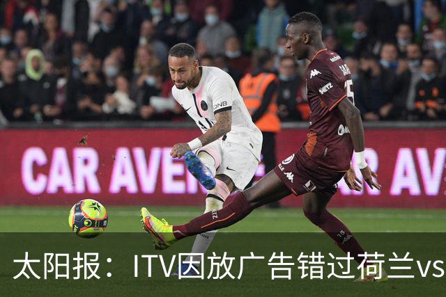 太阳报：ITV因放广告错过荷兰vs摩洛哥加时赛开场，被球迷怒喷