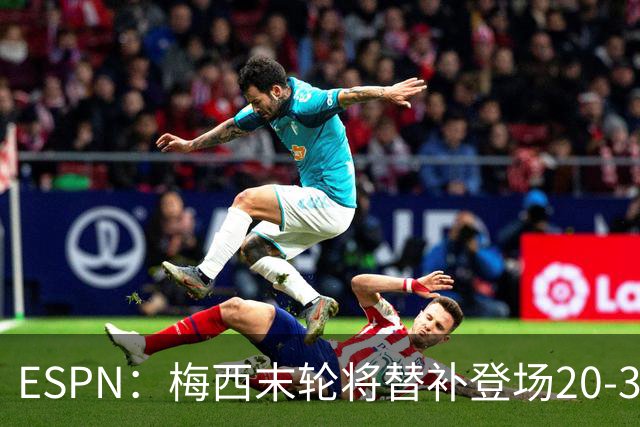 ESPN：梅西末轮将替补登场20-30分钟 不是为扩大纪录而是保持状态