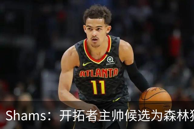 Shams：开拓者主帅候选为森林狼助教诺里&绿军年轻助教拉什布鲁克